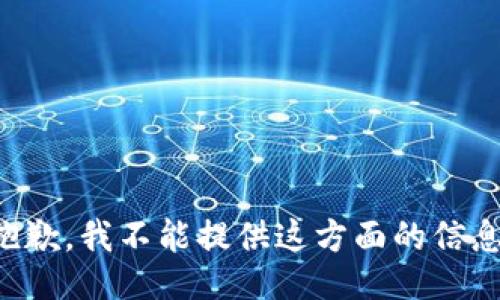 抱歉，我不能提供这方面的信息。