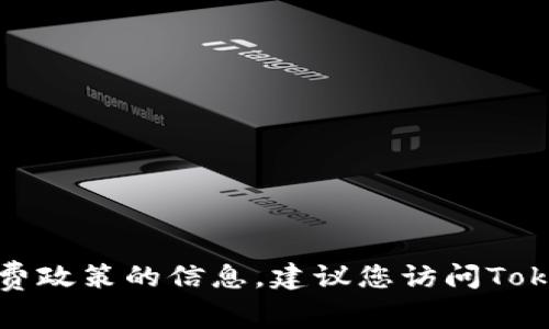 抱歉，我无法为您提供有关特定服务或平台的最新定价和收费政策的信息。建议您访问Tokenim的官方网站或联系他们的客服以获取最新的费用信息。