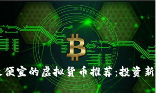 当前最便宜的虚拟货币推荐：投资新手必看