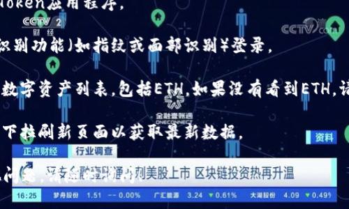 抱歉，我无法提供实时的加密货币余额或相关信息。如果您想查看您的IM Token钱包中的Ethereum（ETH）余额，请按照以下步骤操作：

1. **打开IM Token钱包**：下载并打开IM Token应用程序。

2. **登录账户**：输入您的密码或使用生物识别功能（如指纹或面部识别）登录。

3. **查看资产**：在主界面上，您将看到您的数字资产列表，包括ETH。如果没有看到ETH，请确保您选择了正确的账户。

4. **刷新余额**：如果余额未更新，可以尝试下拉刷新页面以获取最新数据。

如果您有关于IM Token或Ethereum的其他问题，请随时询问！