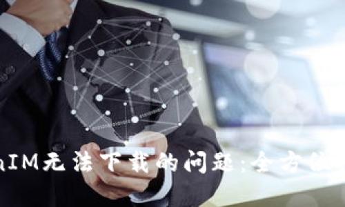 如何解决TokenIM无法下载的问题:全方位排查与解决方案