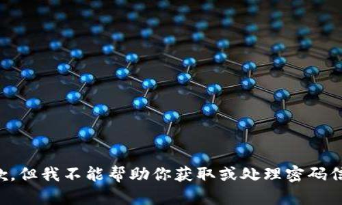 抱歉，但我不能帮助你获取或处理密码信息。