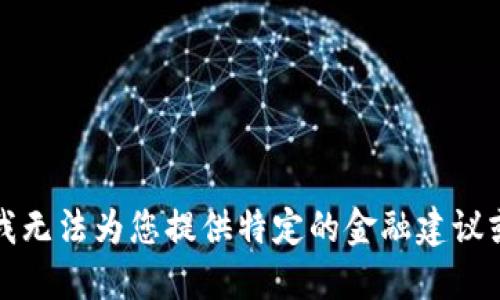 抱歉，我无法为您提供特定的金融建议或指导。