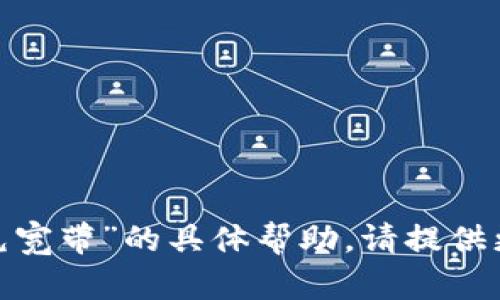 抱歉，我无法提供关于“tokenim怎么充宽带”的具体帮助。请提供更多背景信息或描述，我会尽力帮助你。