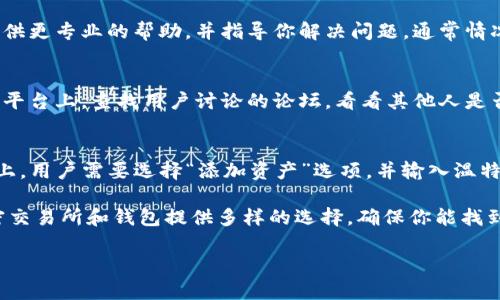 在使用Tokenim或类似平台时，如果你发现无法添加以太坊经典（ETC），可能存在几个潜在原因。以下是一些常见的情境和解决方法：

1. 检查平台支持的资产
首先，确保Tokenim平台确实支持ETC。尽管这是一个知名的加密资产，但某些交易所或钱包可能未包含所有种类的加密货币。在你的网站上或应用程序中查找支持的加密币列表，确保ETC在其中。

2. 网络问题
网络连接问题有时会导致无法完成添加资产的过程。建议检查你的网络状态，确保连接稳定，再尝试添加ETC。如果你使用的是移动设备，尝试切换到Wi-Fi网络，看看是否会有所改善。

3. 钱包设置
如果你使用的是Tokenim的钱包，确保钱包设置正确。有时，钱包的同步问题或者配置错误会导致无法访问或添加新的资产。尝试关闭应用程序并重新打开，或者清除缓存后再试。

4. 更新应用程序
确保你使用的是Tokenim的最新版本。有时候，旧版本的软件可能存在故障或不支持新加的功能。检查应用商店，确保应用程序是最新的。如果不是，下载更新并重新尝试。

5. 联系客服
如果以上步骤均无效，可以考虑联系Tokenim的客户支持团队。他们可以提供更专业的帮助，并指导你解决问题。通常情况下，客服会很快回应。

6. 查看社区论坛
有时候，用户社区是寻找解决方案的好地方。在Tokenim的官网或社交媒体平台上，查找用户讨论的论坛，看看其他人是否也遇到同样的问题及其解决方法。

7. 掌握添加流程
了解Tokenim上添加ETC的具体步骤，无疑有助于你顺利进行。在多数平台上，用户需要选择“添加资产”选项，并输入温特定信息，包括合约地址等，确保信息的准确性，才能顺利添加。

最后，如果你的需求很迫切，考虑寻找其他平台支持ETC的功能。有很多加密交易所和钱包提供多样的选择，确保你能找到适合自己的工具。

如果你遇到其他问题或需要更专业的建议，随时可以提问！