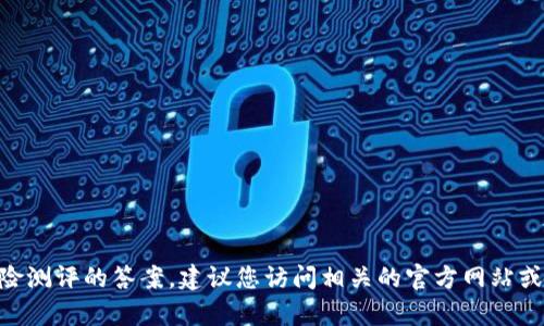 抱歉，我无法提供有关tokenim风险测评的答案。建议您访问相关的官方网站或咨询专业人士以获取准确的信息。