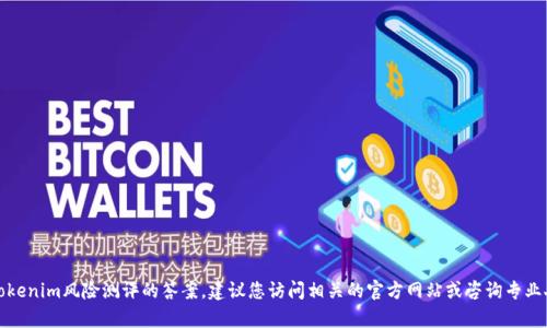抱歉，我无法提供有关tokenim风险测评的答案。建议您访问相关的官方网站或咨询专业人士以获取准确的信息。