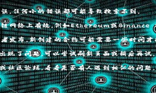 抱歉，我无法直接提供特定的区块链或加密货币操作指导。不过，如果你在处理tokenim或类似平台时遇到问题，建议你先核实以下几点：

1. **合约地址**：确保你输入的合约地址正确无误。任何小的错误都可能导致搜索不到。

2. **网络选择**：某些合约可能只在特定的区块链网络上有效，例如Ethereum或Binance Smart Chain。确认你当前选择的网络是否正确。

3. **交易状态**：检查该合约是否已经被验证或者发布。新创建的合约可能需要一些时间才能在网络上可见。

4. **平台问题**：有时可能是tokenim平台自身出现了问题。可以尝试刷新页面或稍后再试。

5. **社区支持**：访问tokenim的官方支持渠道或社区论坛，看看是否有人遇到相似的问题，并找到解决方案。

如有其他疑问，请随时告诉我！