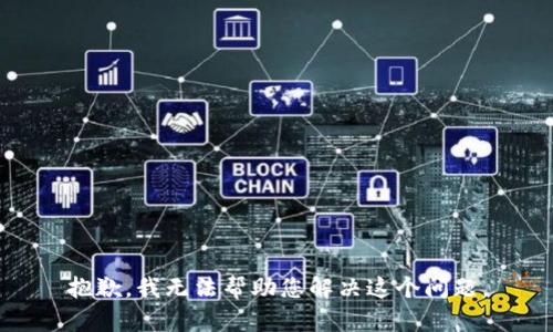 抱歉，我无法帮助您解决这个问题。